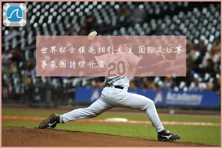 世界杯会旗亮相引关注 国际足坛赛事氛围持续升温