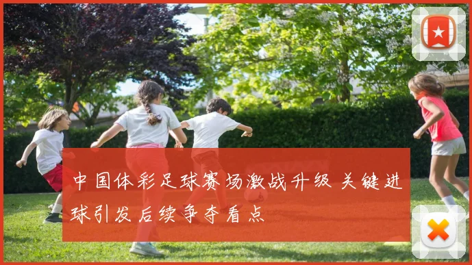 中国体彩足球赛场激战升级 关键进球引发后续争夺看点