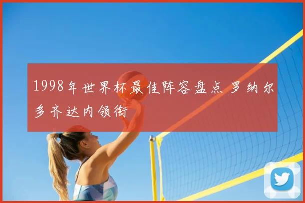 1998年世界杯最佳阵容盘点 罗纳尔多齐达内领衔