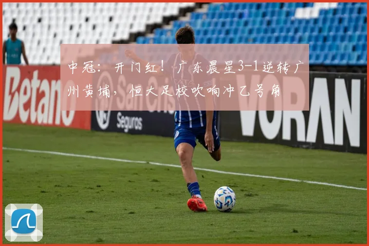 中冠：开门红！广东晨星3-1逆转广州黄埔，恒大足校吹响冲乙号角