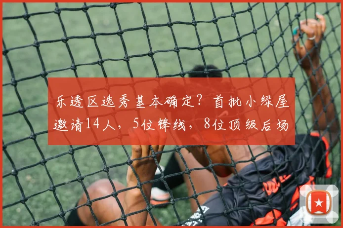 乐透区选秀基本确定？首批小绿屋邀请14人，5位锋线，8位顶级后场