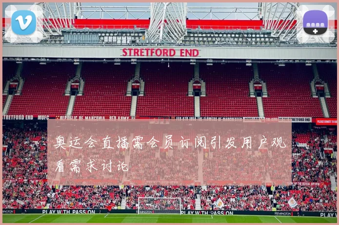奥运会直播需会员订阅引发用户观看需求讨论