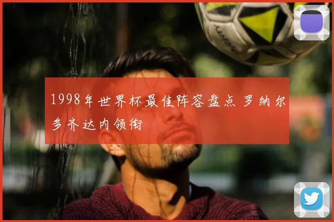 1998年世界杯最佳阵容盘点 罗纳尔多齐达内领衔