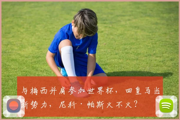 与梅西并肩参加世界杯，回皇马当新势力，尼科·帕斯火不火？