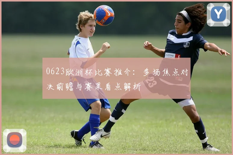 0623欧洲杯比赛推介:多场焦点对决前瞻与赛果看点解析