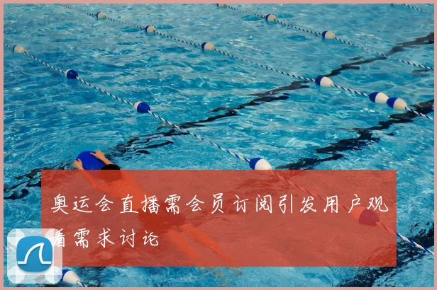 奥运会直播需会员订阅引发用户观看需求讨论