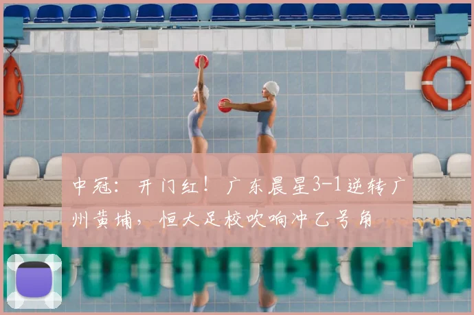 中冠：开门红！广东晨星3-1逆转广州黄埔，恒大足校吹响冲乙号角